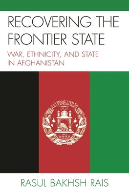 Recovering the Frontier State: War, Ethnicity, and the State in Afghanistan by Rais, Rasul Bakhsh