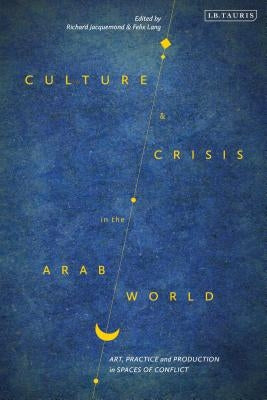 Culture and Crisis in the Arab World: Art, Practice and Production in Spaces of Conflict by Jacquemond, Richard
