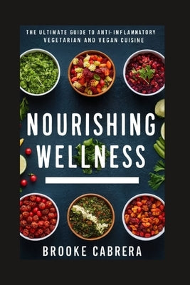 Nourishing Wellness: The Ultimate Guide to Anti-Inflammatory Vegetarian and Vegan Cuisine. by Cabrera, Brooke