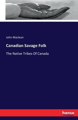 Canadian Savage Folk: The Native Tribes Of Canada by MacLean, John