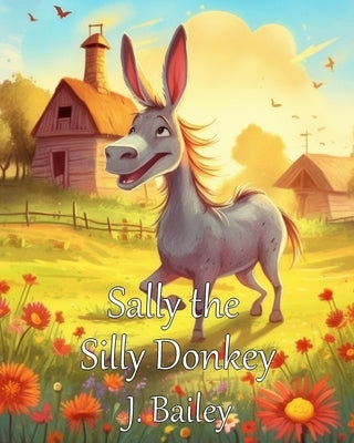 Sally the Silly Donkey: A Barnyard Adventure by Bailey, J.
