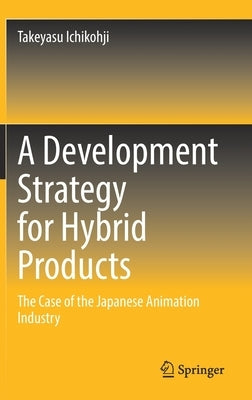 A Development Strategy for Hybrid Products: The Case of the Japanese Animation Industry by Ichikohji, Takeyasu