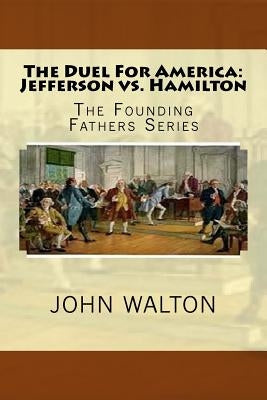 The Duel For America: Jefferson vs. Hamilton: The Founding Fathers Series by Walton, John