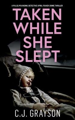 TAKEN WHILE SHE SLEPT a pulse-pounding Detective April Fisher crime thriller by Grayson, C. J.