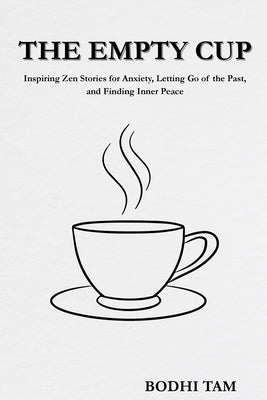 The Empty Cup: Inspiring Zen Stories for Anxiety, Letting Go of The Past, and Finding Inner Peace by Tam, Bodhi