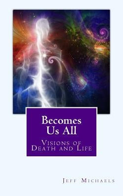 Becomes Us All: Visions of Death and Life by Michaels, Jeff