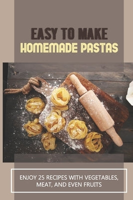 Easy To Make Homemade Pastas: Enjoy 25 Recipes With Vegetables, Meat, And Even Fruits: Pasta Recipe With Vegetables by Zarillo, Benny