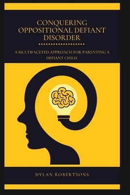 Conquering Oppositional Defiant Disorder: A Multifaceted Approach for Parenting a Defiant Child by Robertsons, Dylan