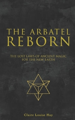 The Arbatel Reborn: The Lost Laws of Ancient Magic for the New Earth by Hay, Claire Louise