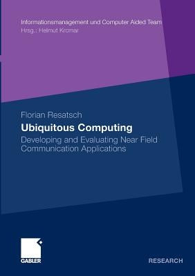 Ubiquitous Computing: Developing and Evaluating Near Field Communication Applications by Resatsch, Florian