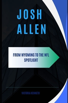 Josh Allen: From Wyoming to the NFL Spotlight by Kenneth, Victoria