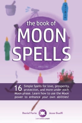 The Book of Moon Spells: 16 Simple Spells for love, prosperity, protection, and more under each Moon phase. Learn how to use the Moon power to by Guelfi, Jesse