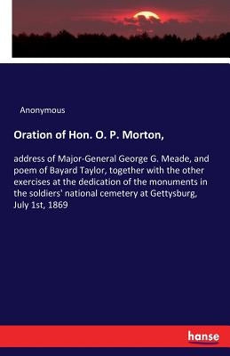 Oration of Hon. O. P. Morton,: address of Major-General George G. Meade, and poem of Bayard Taylor, together with the other exercises at the dedicatio by Anonymous