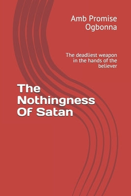 The Nothingness Of Satan: The deadliest weapon in the hands of the believer by Ogbonna, Amb Promise