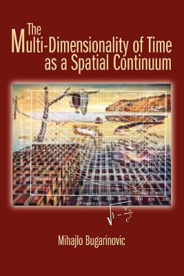 The Multi-Dimensionality of Time as a Spatial Continuum by Bugarinovic, Mihajlo