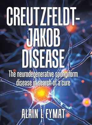Creutzfeldt-Jakob disease: The Neurodegenerative Spongiform Disease in Search of a Cure by Fymat, Alain L.