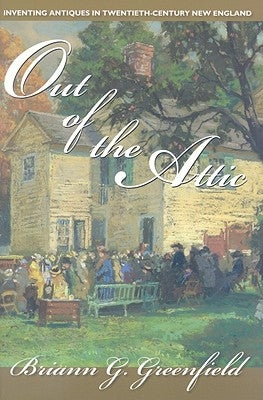 Out of the Attic: Inventing Antiques in Twentieth-Century New England by Greenfield, Briann G.