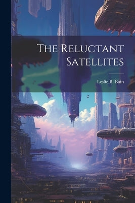 The Reluctant Satellites by Bain, Leslie B.