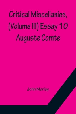 Critical Miscellanies, (Volume III) Essay 10: Auguste Comte by Morley, John