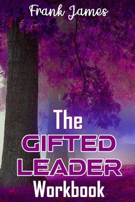 The Gifted Leader Workbook: Putting the Gifted Leader Principles into action by James, Frank, Jr.