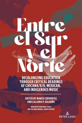 Entre el Sur y el Norte; Decolonizing Education through Critical Readings of Chicana/x/o, Mexican, and Indigenous Music by Machado-Casas, Margarita