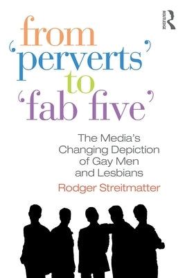 From Perverts to Fab Five: The Media's Changing Depiction of Gay Men and Lesbians by Streitmatter, Rodger