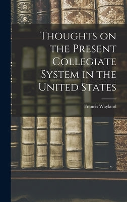 Thoughts on the Present Collegiate System in the United States by Wayland, Francis