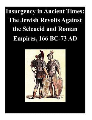 Insurgency in Ancient Times: The Jewish Revolts Against the Seleucid and Roman Empires, 166 BC-73 AD by U. S. Army Command and General Staff Col