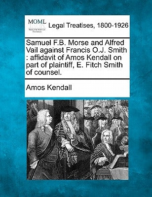 Samuel F.B. Morse and Alfred Vail Against Francis O.J. Smith: Affidavit of Amos Kendall on Part of Plaintiff, E. Fitch Smith of Counsel. by Kendall, Amos