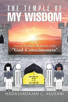 The Temple Of My Wisdom: A Secret Passage to the Interior of My "God-Consciousness" by Akusani, Hadassadajah C.