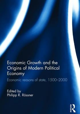 Economic Growth and the Origins of Modern Political Economy: Economic Reasons of State, 1500-2000 by Rössner, Philipp R.