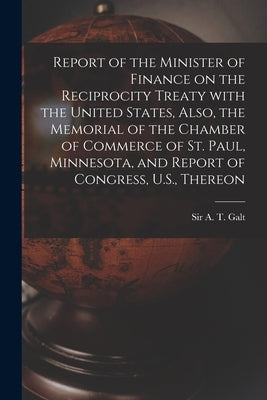 Report of the Minister of Finance on the Reciprocity Treaty With the United States, Also, the Memorial of the Chamber of Commerce of St. Paul, Minneso by Galt, A. T. (Alexander Tilloch)