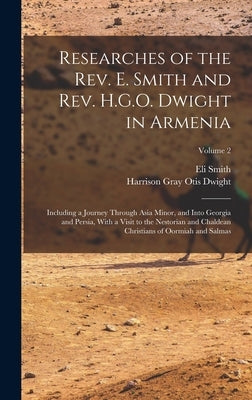 Researches of the Rev. E. Smith and Rev. H.G.O. Dwight in Armenia: Including a Journey Through Asia Minor, and Into Georgia and Persia, With a Visit t by Smith, Eli