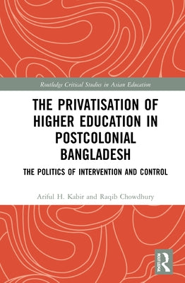 The Privatisation of Higher Education in Postcolonial Bangladesh: The Politics of Intervention and Control by Kabir, Ariful H.