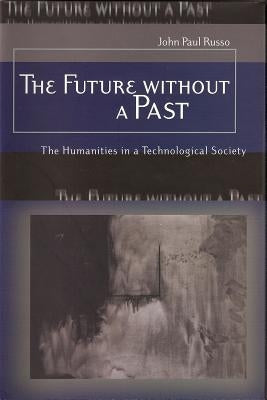 The Future Without a Past: The Humanities in a Technological Society by Russo, John Paul