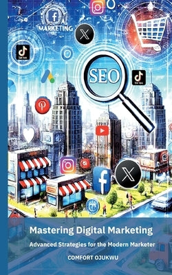 Mastering Digital Marketing: Advanced Strategies for the Modern Marketer by Ojukwu, Comfort