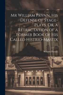 Mr William Prynn, His Defense of Stage-Plays, Or, a Retractation of a Former Book of His Called Histrio-Mastix by Prynne, William