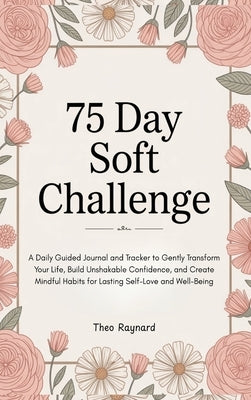 75 Day Soft Challenge: A Daily Guided Journal and Tracker to Gently Transform Your Life, Build Unshakable Confidence, and Create Mindful Habits for La by Raynard, Theo