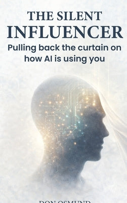 The Silent Influencer: Pulling back the curtain on how AI is using you by Osmund, Don