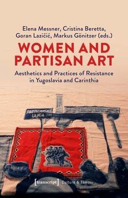 Women and Partisan Art: Aesthetics and Practices of Resistance in Yugoslavia and Carinthia by Messner, Elena