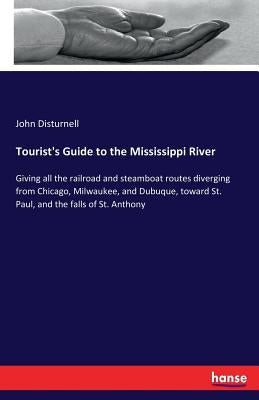 Tourist's Guide to the Mississippi River: Giving all the railroad and steamboat routes diverging from Chicago, Milwaukee, and Dubuque, toward St. Paul by Disturnell, John