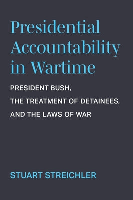 Presidential Accountability in Wartime: President Bush, the Treatment of Detainees, and the Laws of War by Streichler, Stuart