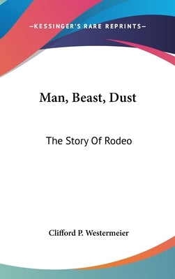 Man, Beast, Dust: The Story Of Rodeo by Westermeier, Clifford P.