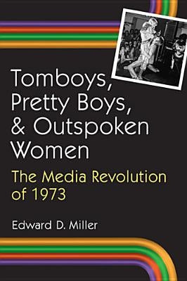 Tomboys, Pretty Boys, and Outspoken Women: The Media Revolution of 1973 by Miller, Edward D.