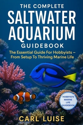 The Complete Saltwater Aquarium Guidebook: The Essential Guide For Hobbyists - From Setup To Thriving Marine Life by Luise, Carl