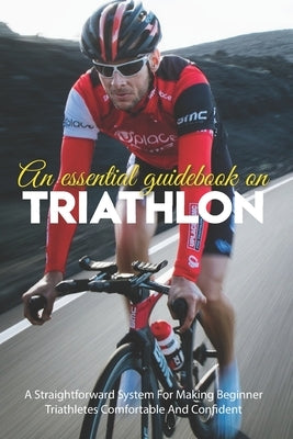 An Essential Guidebook On Triathlon: A Straightforward System For Making Beginner Triathletes Comfortable And Confident: Triathlon Books 2020 by Ondrick, Minna