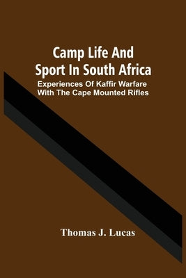 Camp Life And Sport In South Africa; Experiences Of Kaffir Warfare With The Cape Mounted Rifles by J. Lucas, Thomas