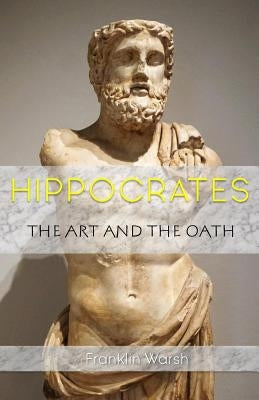 Hippocrates - The Art and the Oath by Warsh, Dr Franklin