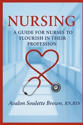 Nursing: A Guide For Nurses To Flourish In Their Profession by Brown, Bsn Avalon Soulette