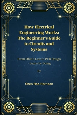 How Electrical Engineering Works: The Beginner's Guide to Circuits and Systems: From Ohm's Law to PCB Design - Learn by Doing by Harrison, Shen Hao